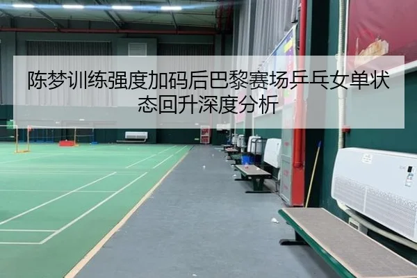 陈梦训练强度加码后巴黎赛场乒乓女单状态回升深度分析